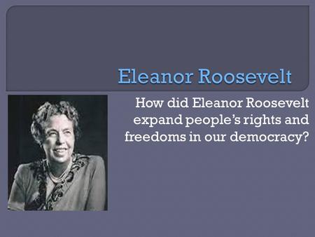 How did Eleanor Roosevelt expand people’s rights and freedoms in our democracy?