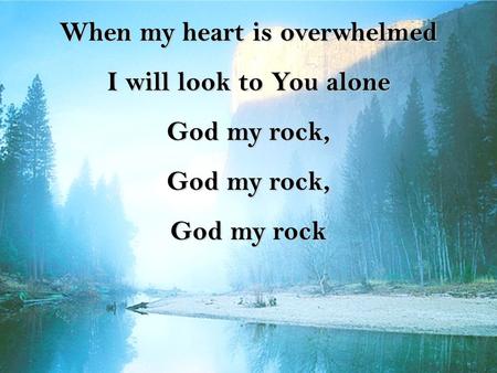 When my heart is overwhelmed I will look to You alone God my rock, God my rock.