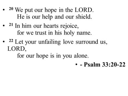 20 We put our hope in the LORD. He is our help and our shield. 21 In him our hearts rejoice, for we trust in his holy name. 22 Let your unfailing love.