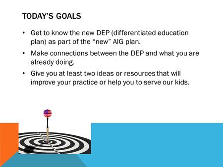 TODAY’S GOALS Get to know the new DEP (differentiated education plan) as part of the “new” AIG plan. Make connections between the DEP and what you are.
