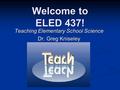 Welcome to ELED 437! Teaching Elementary School Science Dr. Greg Kniseley.