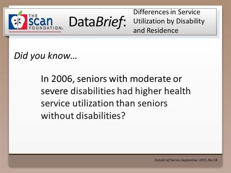 DataBrief: Did you know… DataBrief Series ● September 2011 ● No.18 Differences in Service Utilization by Disability and Residence In 2006, seniors with.