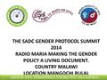 THE SADC GENDER PROTOCOL SUMMIT 2014 RADIO MARIA MAKING THE GENDER POLICY A LIVING DOCUMENT. COUNTRY MALAWI LOCATION MANGOCHI RULAL 50/50 BY 2015: DEMANDING.