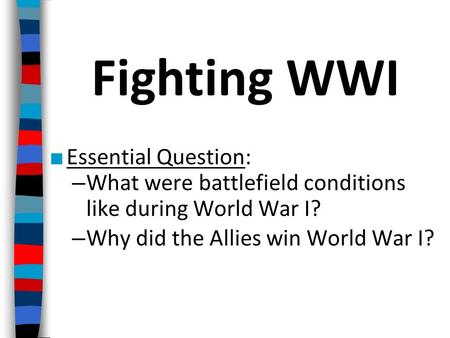 ■ Essential Question: – What were battlefield conditions like during World War I? – Why did the Allies win World War I? Fighting WWI.