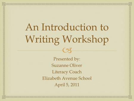  An Introduction to Writing Workshop Presented by: Suzanne Oliver Literacy Coach Elizabeth Avenue School April 5, 2011.