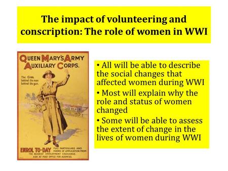 The impact of volunteering and conscription: The role of women in WWI All will be able to describe the social changes that affected women during WWI Most.