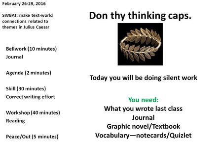 February 26-29, 2016 SWBAT: make text-world connections related to themes in Julius Caesar Don thy thinking caps. Bellwork (10 minutes) Journal Agenda.