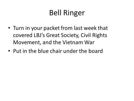 Bell Ringer Turn in your packet from last week that covered LBJ’s Great Society, Civil Rights Movement, and the Vietnam War Put in the blue chair under.