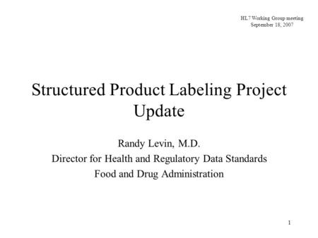 1 Structured Product Labeling Project Update Randy Levin, M.D. Director for Health and Regulatory Data Standards Food and Drug Administration HL7 Working.