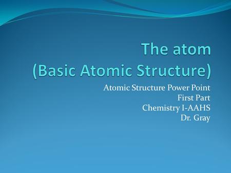 Atomic Structure Power Point First Part Chemistry I-AAHS Dr. Gray.