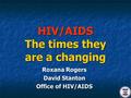 HIV/AIDS The times they are a changing Roxana Rogers David Stanton Office of HIV/AIDS.