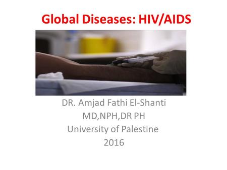 Global Diseases: HIV/AIDS DR. Amjad Fathi El-Shanti MD,NPH,DR PH University of Palestine 2016.