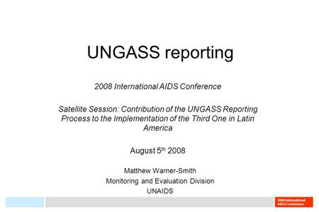 2008 International AIDS Conference UNGASS reporting Matthew Warner-Smith Monitoring and Evaluation Division UNAIDS 2008 International AIDS Conference Satellite.