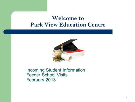 Welcome to Park View Education Centre Incoming Student Information Feeder School Visits February 2013 1.