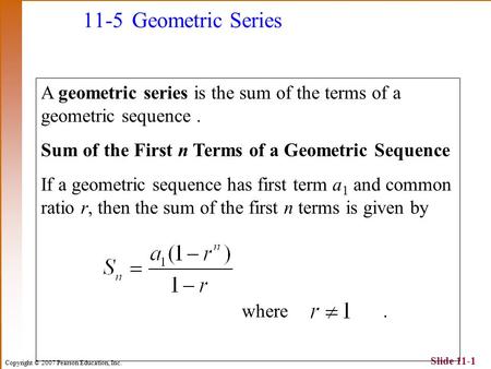 Copyright © 2007 Pearson Education, Inc. Slide 11-1 11-5 Geometric Series A geometric series is the sum of the terms of a geometric sequence. Sum of the.