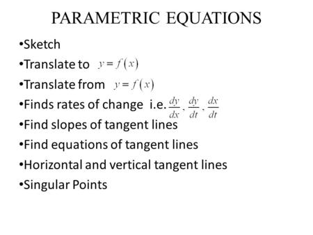 PARAMETRIC EQUATIONS Sketch Translate to Translate from Finds rates of change i.e. Find slopes of tangent lines Find equations of tangent lines Horizontal.