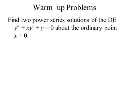 Warm–up Problems Find two power series solutions of the DE y + xy + y = 0 about the ordinary point x = 0.