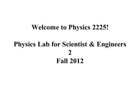 Welcome to Physics 2225! Physics Lab for Scientist & Engineers 2 Fall 2012.