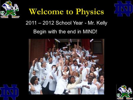 Welcome to Physics 2011 – 2012 School Year - Mr. Kelly Begin with the end in MIND!