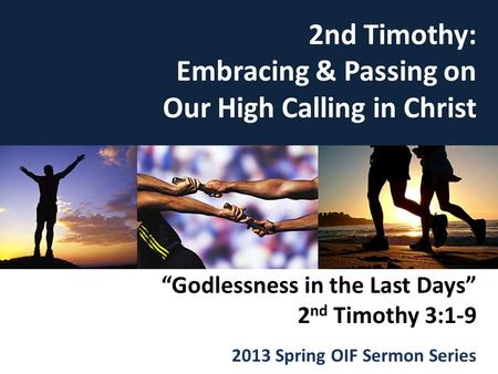 Embracing & Passing On Our High Calling in Christ “Godlessness in the Last Days” 2 nd Timothy 3:1-9 2013 Spring OIF Sermon Series 2nd Timothy: Embracing.