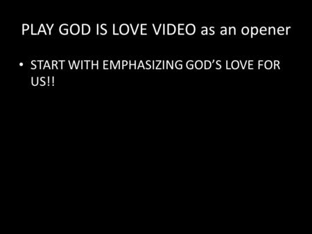 PLAY GOD IS LOVE VIDEO as an opener START WITH EMPHASIZING GOD’S LOVE FOR US!!