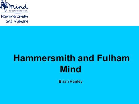 Hammersmith and Fulham Mind Brian Hanley. Introduction Who are we? Nationally Locally What is mental health? Stigma Barriers faced by BME groups Hammersmith.