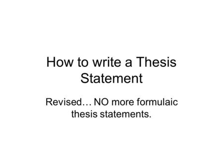 How to write a Thesis Statement Revised… NO more formulaic thesis statements.