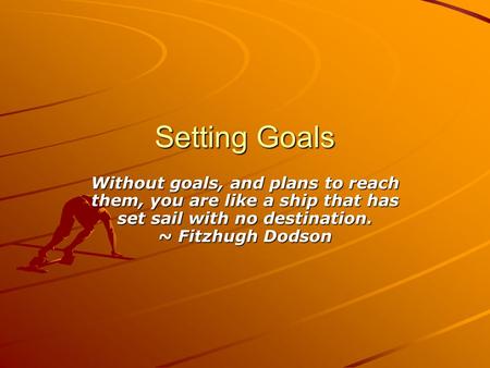 Setting Goals Without goals, and plans to reach them, you are like a ship that has set sail with no destination. ~ Fitzhugh Dodson.