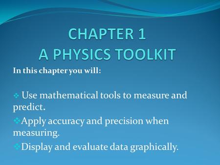 In this chapter you will:  Use mathematical tools to measure and predict.  Apply accuracy and precision when measuring.  Display and evaluate data graphically.