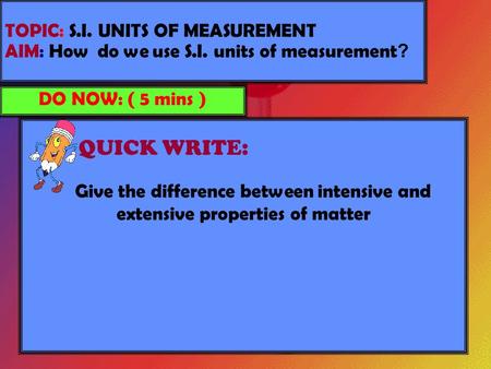 TOPIC: S.I. UNITS OF MEASUREMENT AIM: How do we use S.I. units of measurement ? DO NOW: ( 5 mins ) Give the difference between intensive and extensive.