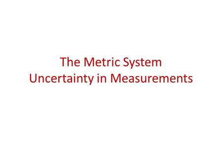 The Metric System Uncertainty in Measurements. System of Measurement English System – Traditionally used in the United States – Base units are interconverted.