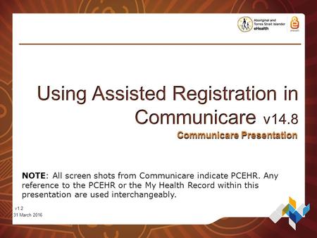 Communicare Presentation v1.2 31 March 2016 NOTE: All screen shots from Communicare indicate PCEHR. Any reference to the PCEHR or the My Health Record.
