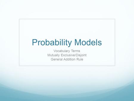 Probability Models Vocabulary Terms Mutually Exclusive/Disjoint General Addition Rule.