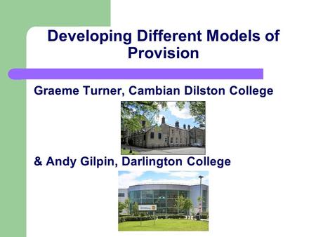 Developing Different Models of Provision Graeme Turner, Cambian Dilston College & Andy Gilpin, Darlington College.