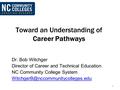Toward an Understanding of Career Pathways Dr. Bob Witchger Director of Career and Technical Education NC Community College System