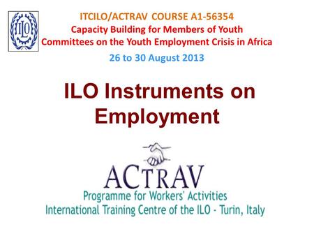 ITCILO/ACTRAV COURSE A1-56354 Capacity Building for Members of Youth Committees on the Youth Employment Crisis in Africa 26 to 30 August 2013 ILO Instruments.