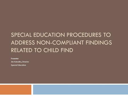 SPECIAL EDUCATION PROCEDURES TO ADDRESS NON-COMPLIANT FINDINGS RELATED TO CHILD FIND Presenter Jim Kubaiko, Director Special Education.