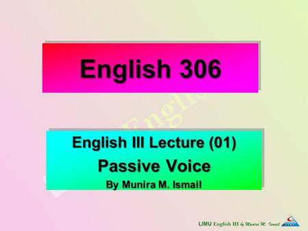 English 306 English III Lecture (01) Passive Voice By Munira M. Ismail English III Lecture (01) Passive Voice By Munira M. Ismail.