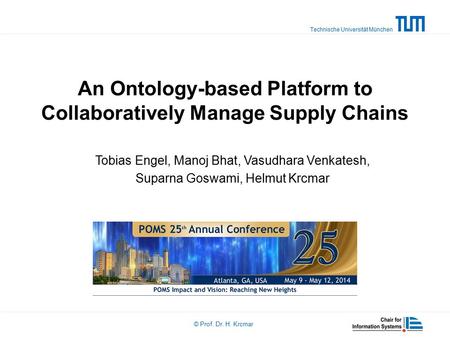 Technische Universität München © Prof. Dr. H. Krcmar An Ontology-based Platform to Collaboratively Manage Supply Chains Tobias Engel, Manoj Bhat, Vasudhara.