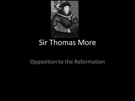 Sir Thomas More Opposition to the Reformation. Biography Born 7 th February 1478 in London Studied at Oxford 1515 wrote the “History of Richard III” 1516.