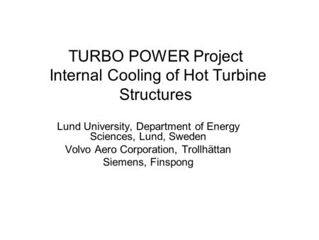 TURBO POWER Project Internal Cooling of Hot Turbine Structures Lund University, Department of Energy Sciences, Lund, Sweden Volvo Aero Corporation, Trollhättan.