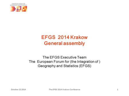 EFGS 2014 Krakow General assembly The EFGS Executive Team The European Forum for (the Integration of ) Geography and Statistics (EFGS) October 22 2014The.