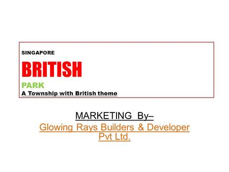 SINGAPORE BRITISH PARK A Township with British theme MARKETING By– Glowing Rays Builders & Developer Pvt Ltd.