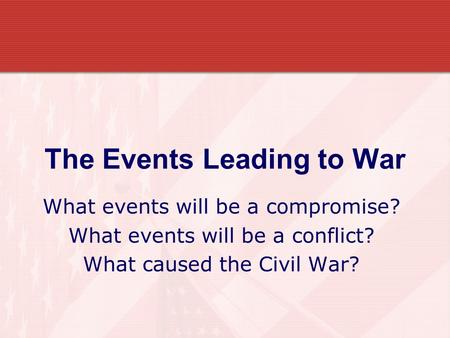 The Events Leading to War What events will be a compromise? What events will be a conflict? What caused the Civil War?