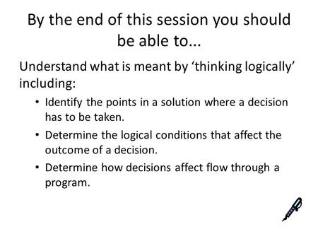 By the end of this session you should be able to... Understand what is meant by ‘thinking logically’ including: Identify the points in a solution where.