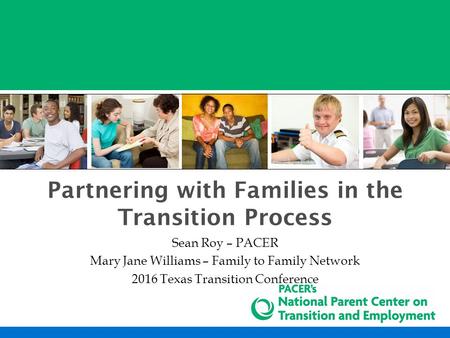 Partnering with Families in the Transition Process Sean Roy – PACER Mary Jane Williams – Family to Family Network 2016 Texas Transition Conference.