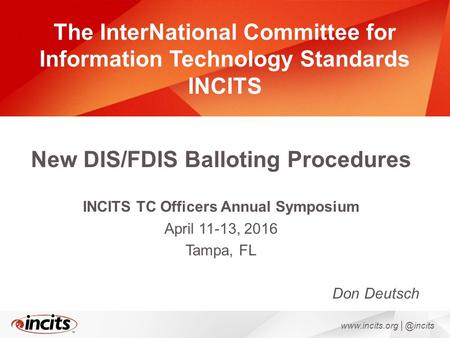 The InterNational Committee for Information Technology Standards INCITS New DIS/FDIS Balloting Procedures INCITS TC Officers Annual Symposium April 11-13,