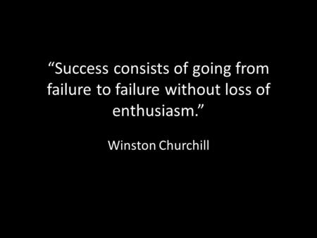 “Success consists of going from failure to failure without loss of enthusiasm.” Winston Churchill.