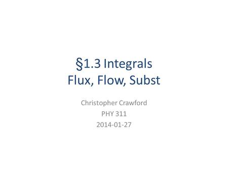 §1.3 Integrals Flux, Flow, Subst Christopher Crawford PHY 311 2014-01-27.