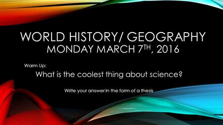 WORLD HISTORY/ GEOGRAPHY MONDAY MARCH 7 TH, 2016 Warm Up: What is the coolest thing about science? Write your answer in the form of a thesis.